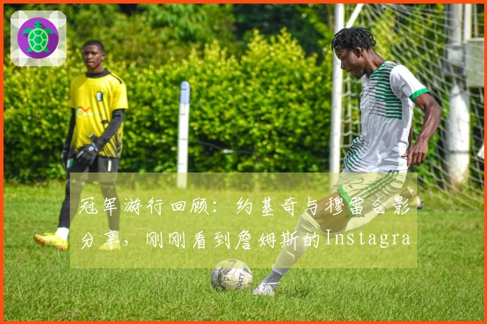 冠军游行回顾：约基奇与穆雷合影分享，刚刚看到詹姆斯的Instagram动态