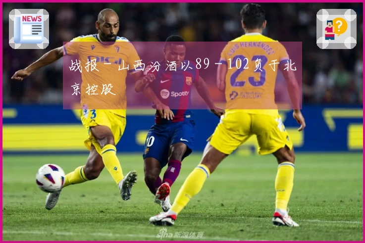 战报 - 山西汾酒以89 - 102负于北京控股