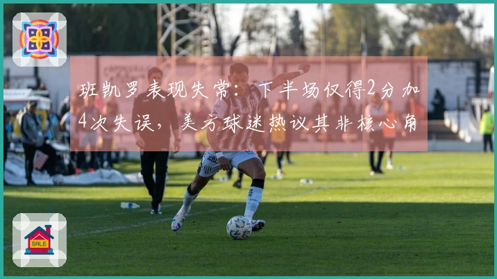 班凯罗表现失常：下半场仅得2分加4次失误，美方球迷热议其非核心角色