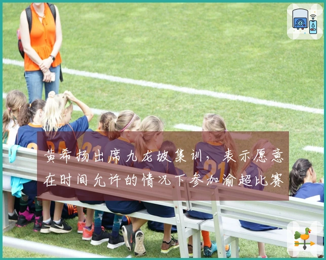 黄希扬出席九龙坡集训，表示愿意在时间允许的情况下参加渝超比赛