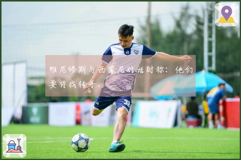 维尼修斯与西蒙尼对话时称：他们要将我转手。