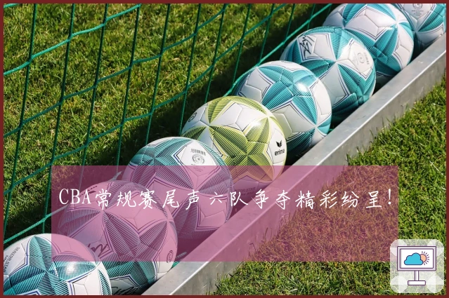 CBA常规赛尾声六队争夺精彩纷呈！
