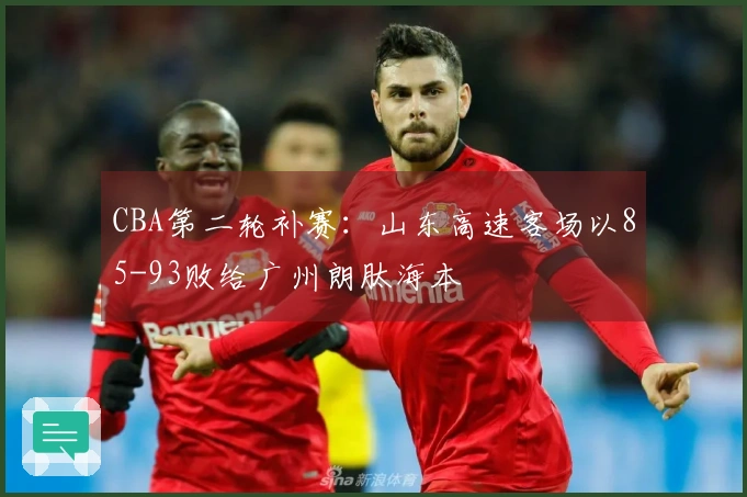 CBA第二轮补赛：山东高速客场以85-93败给广州朗肽海本