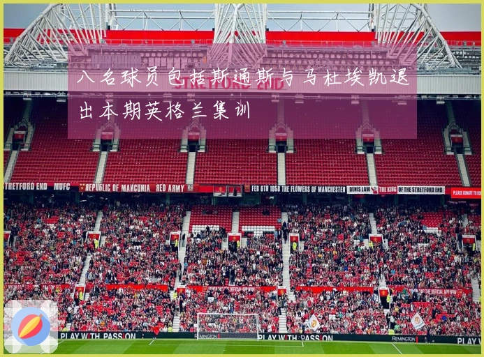八名球员包括斯通斯与马杜埃凯退出本期英格兰集训