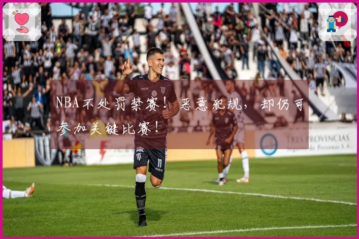NBA不处罚禁赛！恶意犯规，却仍可参加关键比赛！