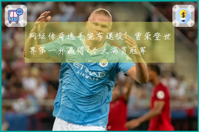 网坛传奇选手宣布退役！曾荣登世界第一并赢得7个大满贯冠军
