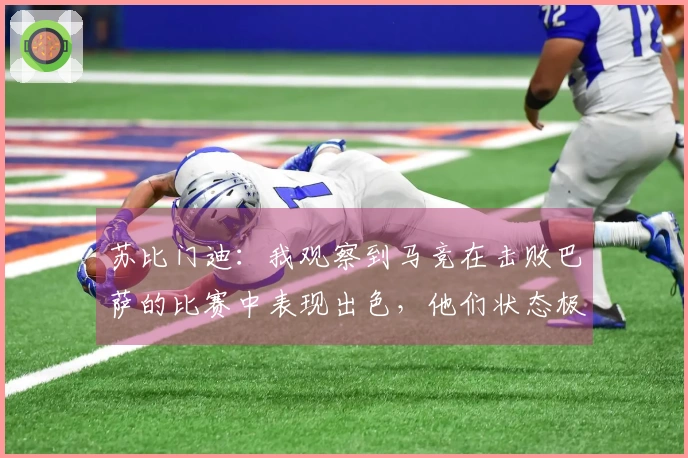 苏比门迪：我观察到马竞在击败巴萨的比赛中表现出色，他们状态极佳