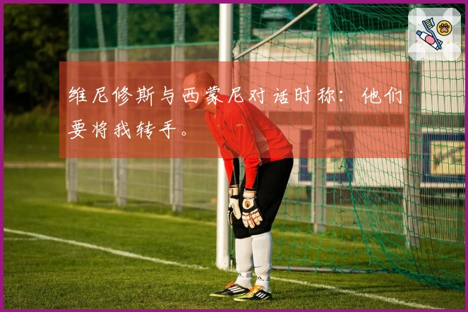维尼修斯与西蒙尼对话时称：他们要将我转手。