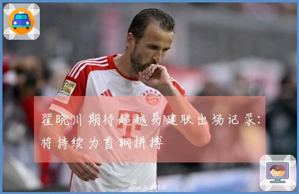 翟晓川期待超越易建联出场记录：将持续为首钢拼搏