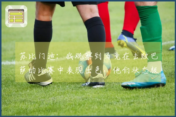 苏比门迪：我观察到马竞在击败巴萨的比赛中表现出色，他们状态极佳