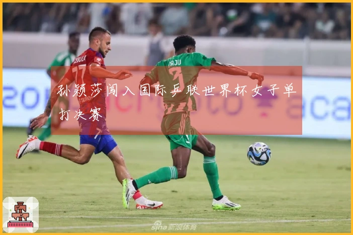孙颖莎闯入国际乒联世界杯女子单打决赛