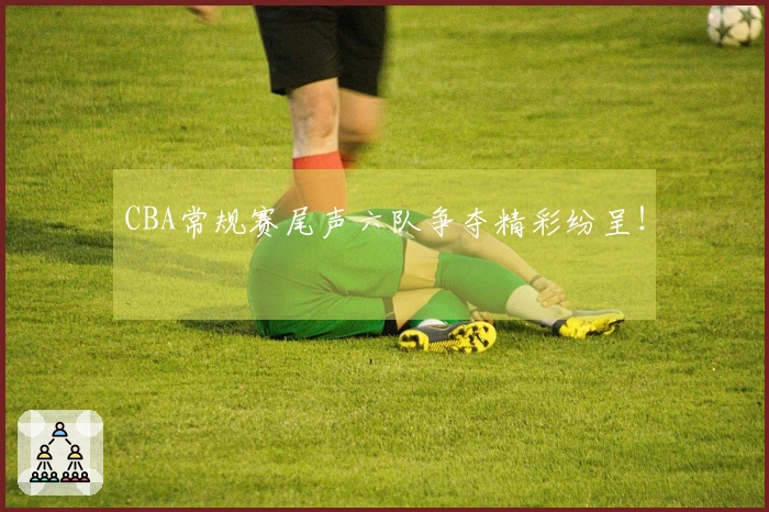 CBA常规赛尾声六队争夺精彩纷呈！