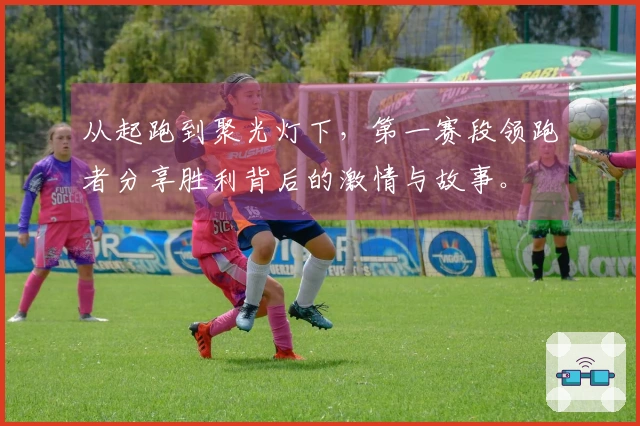 从起跑到聚光灯下，第一赛段领跑者分享胜利背后的激情与故事。