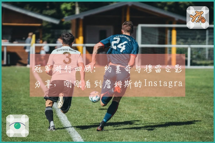 冠军游行回顾：约基奇与穆雷合影分享，刚刚看到詹姆斯的Instagram动态