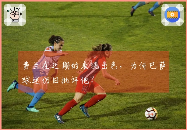 费兰在近期的表现出色，为何巴萨球迷仍旧批评他？