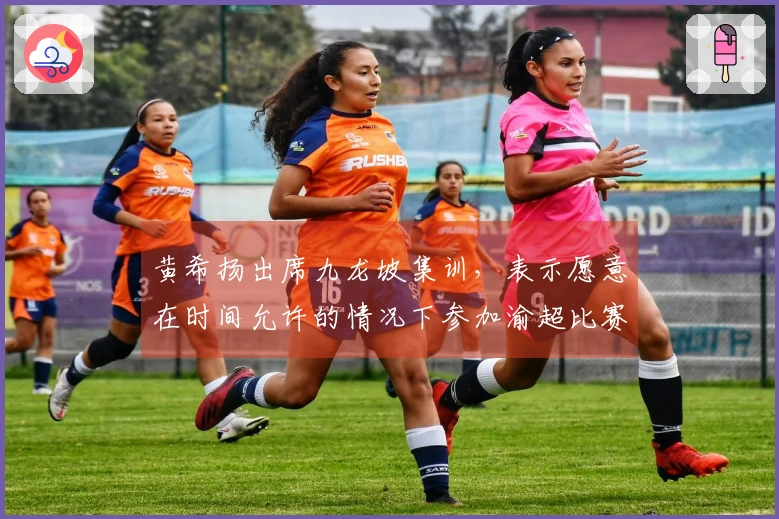 黄希扬出席九龙坡集训，表示愿意在时间允许的情况下参加渝超比赛