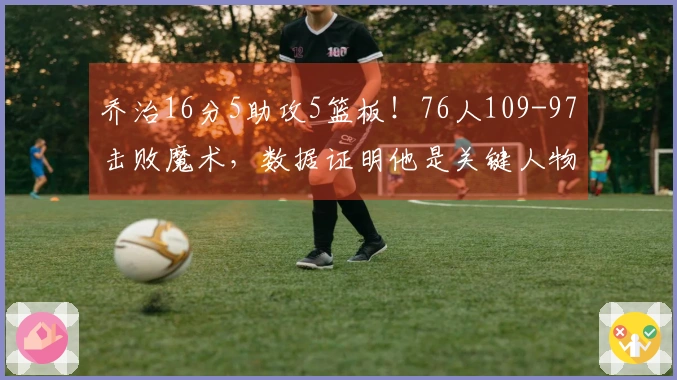 乔治16分5助攻5篮板！76人109-97击败魔术，数据证明他是关键人物！