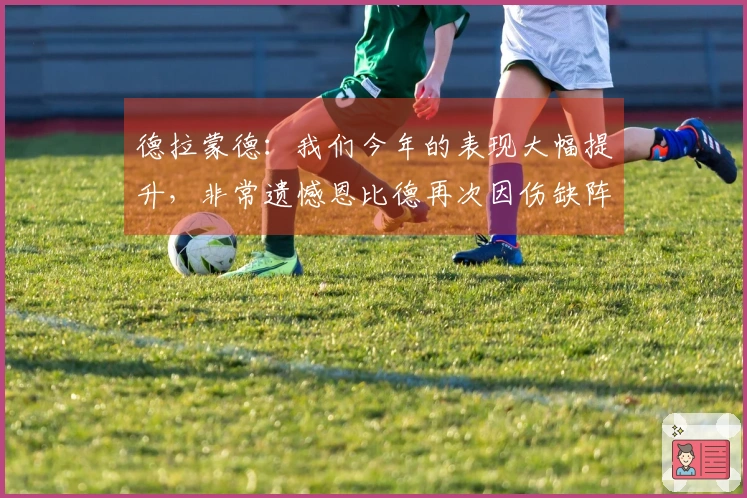 德拉蒙德：我们今年的表现大幅提升，非常遗憾恩比德再次因伤缺阵