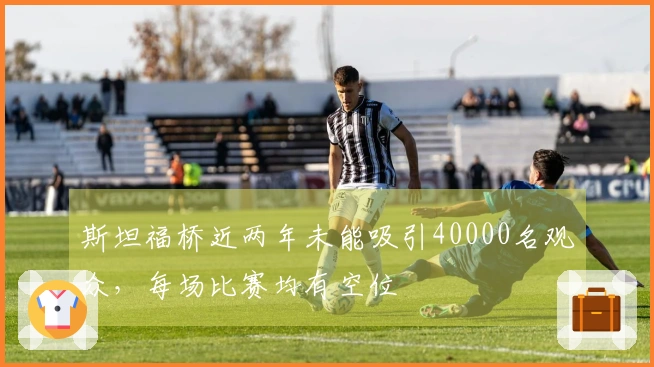 斯坦福桥近两年未能吸引40000名观众，每场比赛均有空位