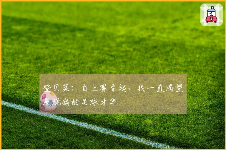 登贝莱：自上赛季起，我一直渴望展现我的足球才华