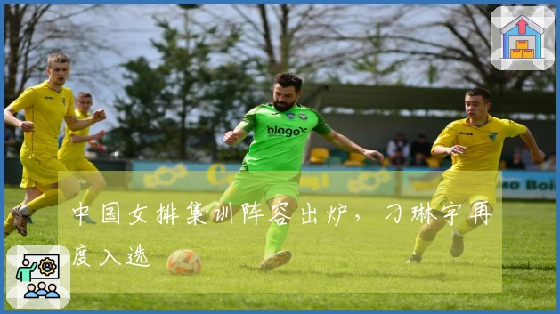 中国女排集训阵容出炉，刁琳宇再度入选