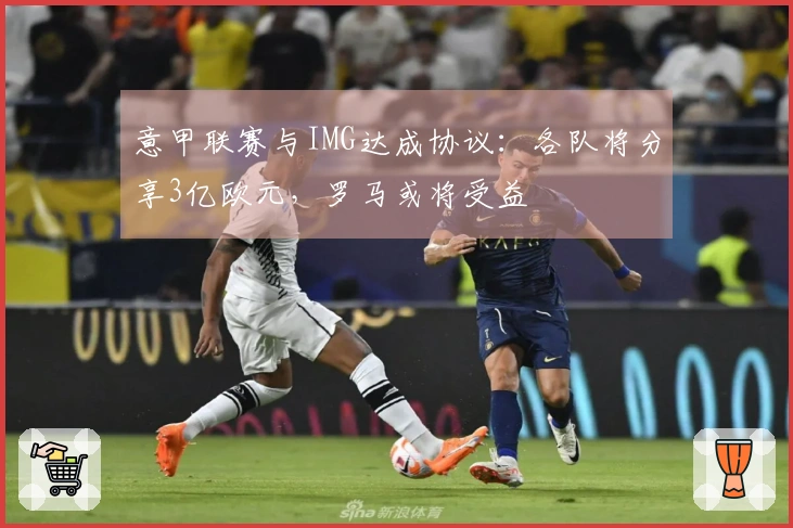 意甲联赛与IMG达成协议：各队将分享3亿欧元，罗马或将受益